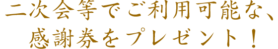 二次会等でご利用可能な、感謝券をプレゼント！