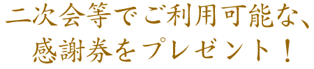 二次会等でご利用可能な、感謝券をプレゼント！