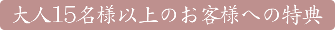 大人15名様以上のお客様への特典