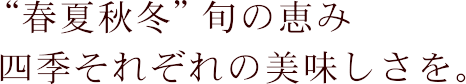 “春夏秋冬”旬の恵み 四季それぞれの美味しさを。